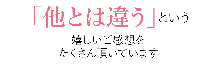 他とは違うという嬉しいご感想をいただいています